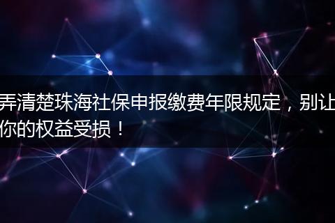 弄清楚珠海社保申报缴费年限规定，别让你的权益受损！