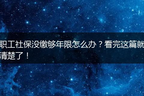 职工社保没缴够年限怎么办?看完这篇就清楚了!