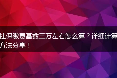 社保缴费基数三万左右怎么算？详细计算方法分享！
