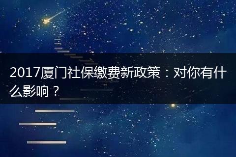 2017厦门社保缴费新政策：对你有什么影响？
