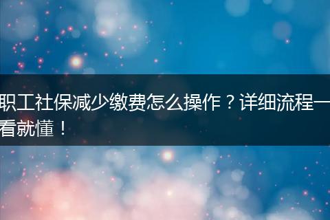 职工社保减少缴费怎么操作?详细流程一看就懂!