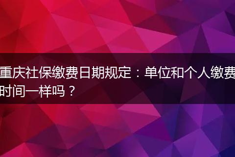 重庆社保缴费日期规定：单位和个人缴费时间一样吗？