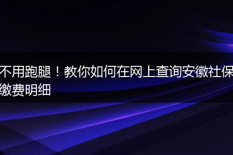 不用跑腿！教你如何在网上查询安徽社保缴费明细