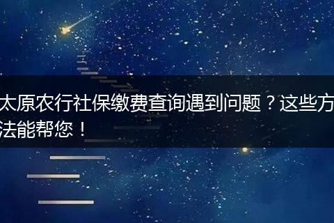 太原农行社保缴费查询遇到问题？这些方法能帮您！