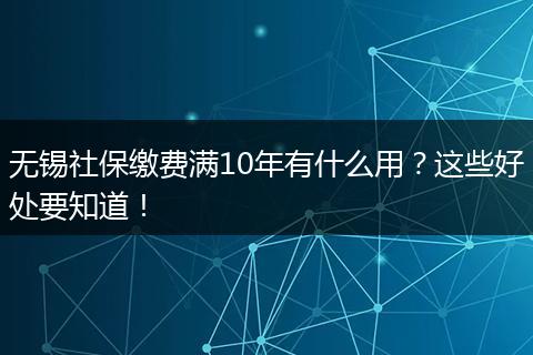 无锡社保缴费满10年有什么用？这些好处要知道！