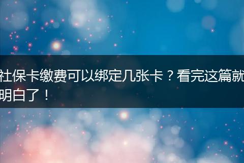 社保卡缴费可以绑定几张卡?看完这篇就明白了!