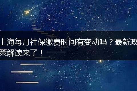 上海每月社保缴费时间有变动吗？最新政策解读来了！