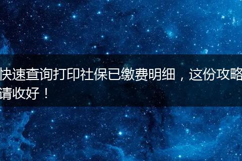 快速查询打印社保已缴费明细，这份攻略请收好！