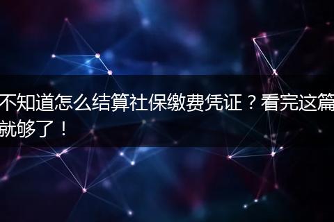 不知道怎么结算社保缴费凭证？看完这篇就够了！