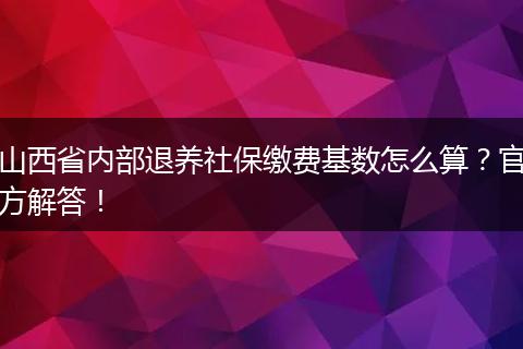 山西省内部退养社保缴费基数怎么算?官方解答!