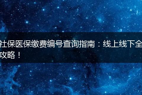 社保医保缴费编号查询指南：线上线下全攻略！