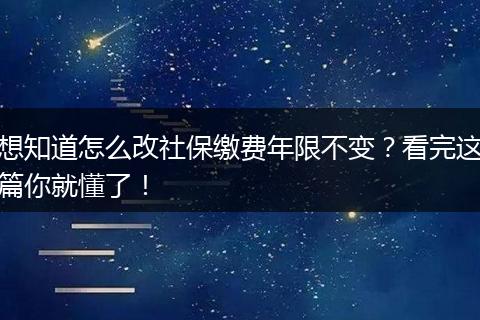 想知道怎么改社保缴费年限不变?看完这篇你就懂了!
