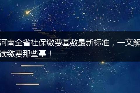 河南全省社保缴费基数最新标准，一文解读缴费那些事！