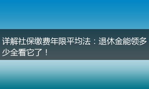 详解社保缴费年限平均法：退休金能领多少全看它了！