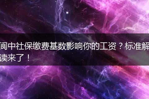 阆中社保缴费基数影响你的工资?标准解读来了!