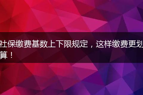 社保缴费基数上下限规定,这样缴费更划算!