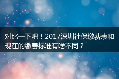 对比一下吧！2017深圳社保缴费表和现在的缴费标准有啥不同？