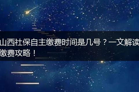 山西社保自主缴费时间是几号？一文解读缴费攻略！