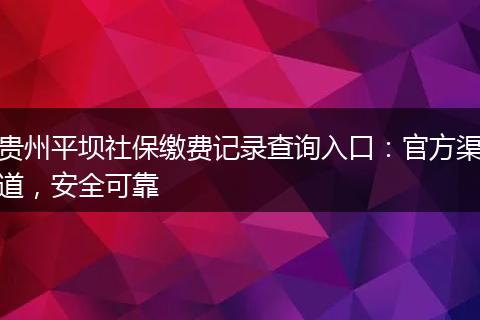 贵州平坝社保缴费记录查询入口：官方渠道，安全可靠