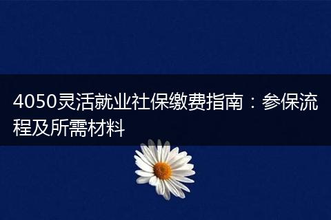 4050灵活就业社保缴费指南：参保流程及所需材料