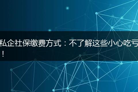 私企社保缴费方式:不了解这些小心吃亏!