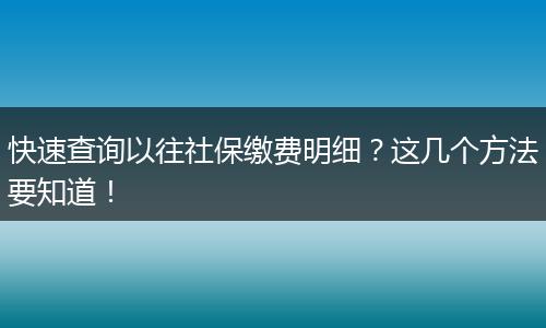 快速查询以往社保缴费明细?这几个方法要知道!