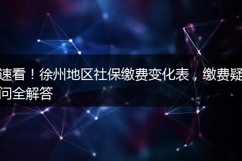 速看!徐州地区社保缴费变化表,缴费疑问全解答