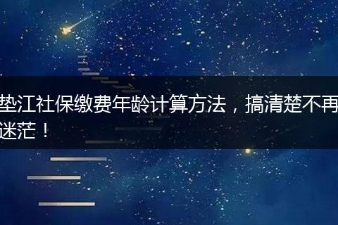 垫江社保缴费年龄计算方法，搞清楚不再迷茫！