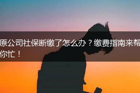原公司社保断缴了怎么办？缴费指南来帮你忙！