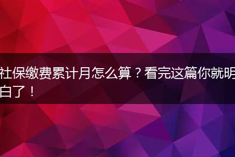 社保缴费累计月怎么算?看完这篇你就明白了!
