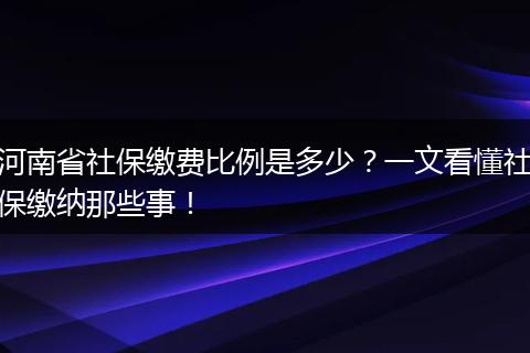 河南省社保缴费比例是多少？一文看懂社保缴纳那些事！