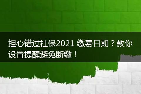 担心错过社保2021 缴费日期?教你设置提醒避免断缴!