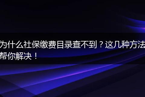 为什么社保缴费目录查不到?这几种方法帮你解决!