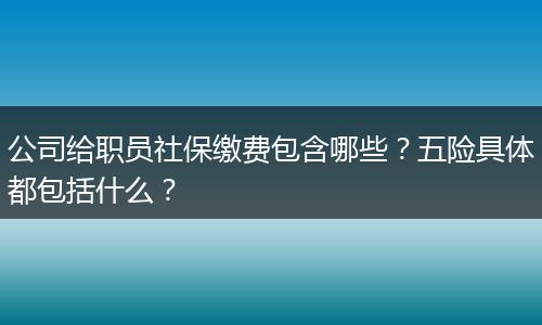 公司给职员社保缴费包含哪些?五险具体都包括什么?
