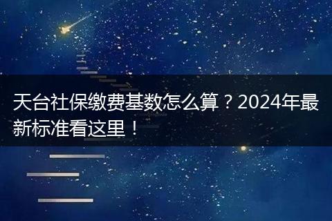 天台社保缴费基数怎么算？2024年最新标准看这里！
