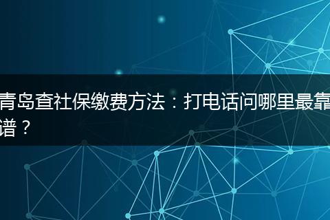 青岛查社保缴费方法:打电话问哪里最靠谱?