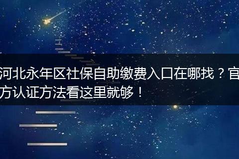 河北永年区社保自助缴费入口在哪找？官方认证方法看这里就够！