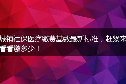 城镇社保医疗缴费基数最新标准，赶紧来看看缴多少！