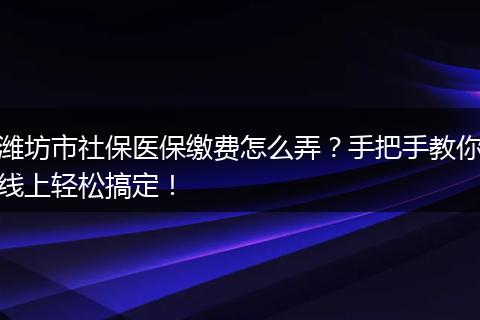 潍坊市社保医保缴费怎么弄？手把手教你线上轻松搞定！