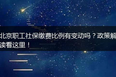 北京职工社保缴费比例有变动吗？政策解读看这里！