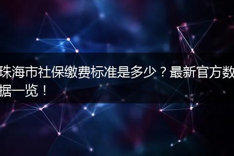 珠海市社保缴费标准是多少？最新官方数据一览！