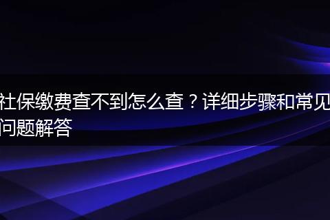 社保缴费查不到怎么查？详细步骤和常见问题解答