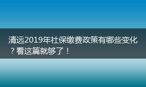 清远2019年社保缴费政策有哪些变化？看这篇就够了！