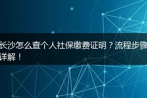 长沙怎么查个人社保缴费证明？流程步骤详解！