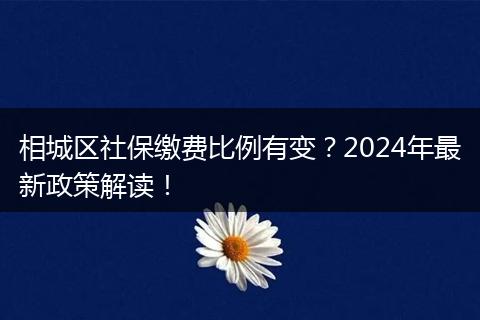 相城区社保缴费比例有变？2024年最新政策解读！