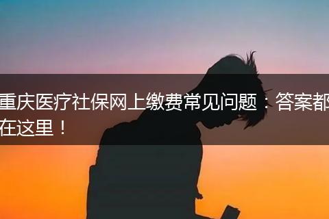 重庆医疗社保网上缴费常见问题：答案都在这里！