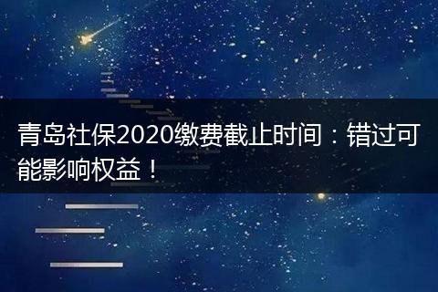 青岛社保2020缴费截止时间：错过可能影响权益！