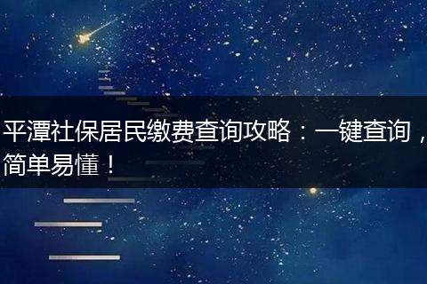 平潭社保居民缴费查询攻略：一键查询，简单易懂！
