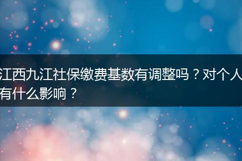 江西九江社保缴费基数有调整吗?对个人有什么影响?