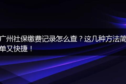 广州社保缴费记录怎么查？这几种方法简单又快捷！